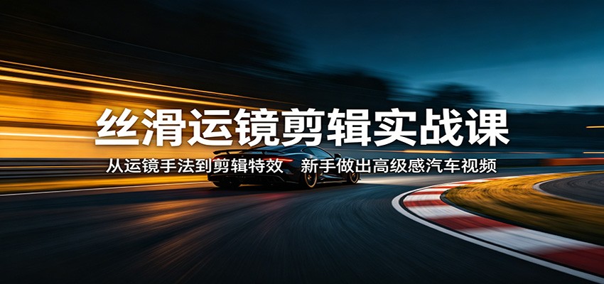 丝滑运镜剪辑实战课：从运镜手法到剪辑特效，新手做出高级感汽车视频-软件天堂-专注分享