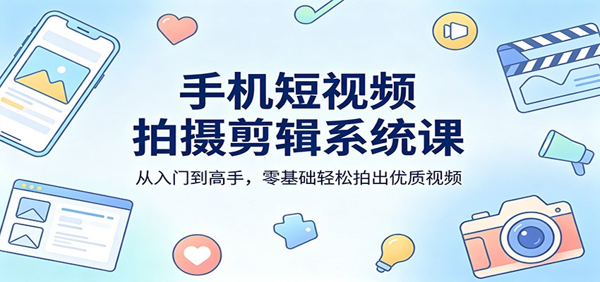 手机短视频拍摄剪辑系统课：从入门到高手，零基础轻松拍出优质视频-软件天堂-专注分享