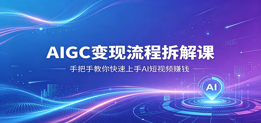 AIGC变现流程拆解课，手把手教你快速上手AI短视频赚钱-软件天堂-专注分享