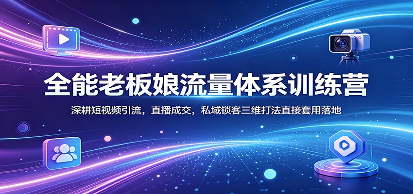全能老板娘流量体系训练营：深耕短视频引流，直播成交，私域锁客三维打法直接套用落地-软件天堂-专注分享