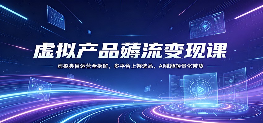 虚拟产品薅流变现课：虚拟类目运营全拆解，多平台上架选品，AI赋能轻量化带货-软件天堂-专注分享