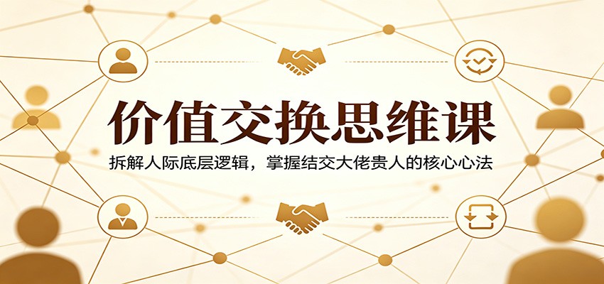 价值交换思维课：拆解人际底层逻辑，掌握结交大佬贵人的核心心法-软件天堂-专注分享
