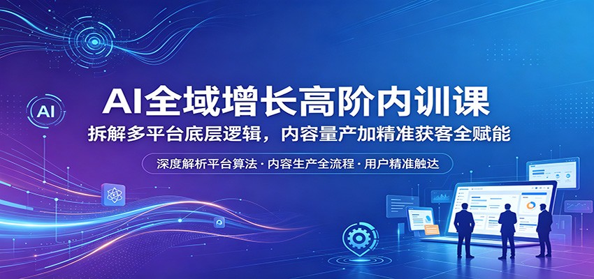 AI全域增长高阶内训课：拆解多平台底层逻辑，内容量产加精准获客全赋能-软件天堂-专注分享