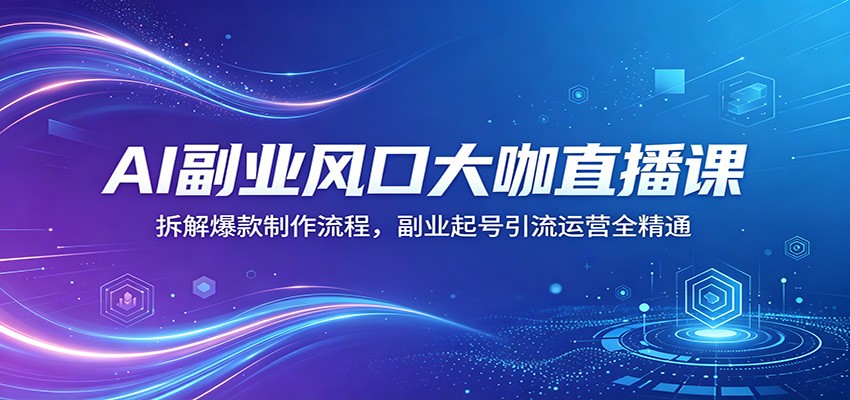 AI副业风口大咖直播课：拆解爆款制作流程，副业起号引流运营全精通-软件天堂-专注分享