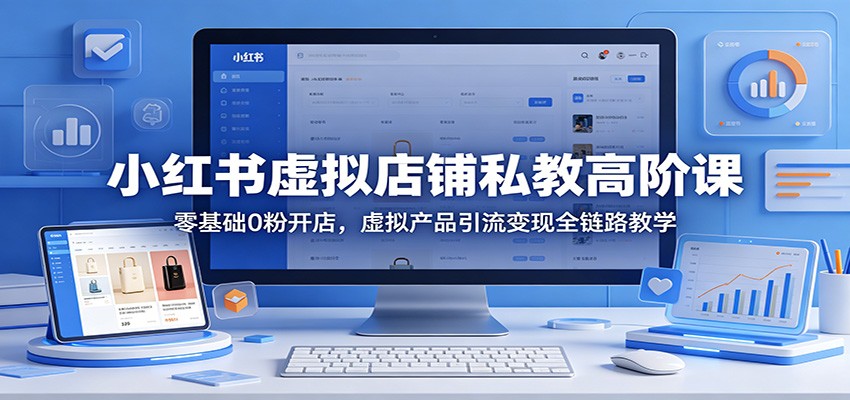 小红书虚拟店铺私教高阶课：零基础0粉开店，虚拟产品引流变现全链路教学-软件天堂-专注分享