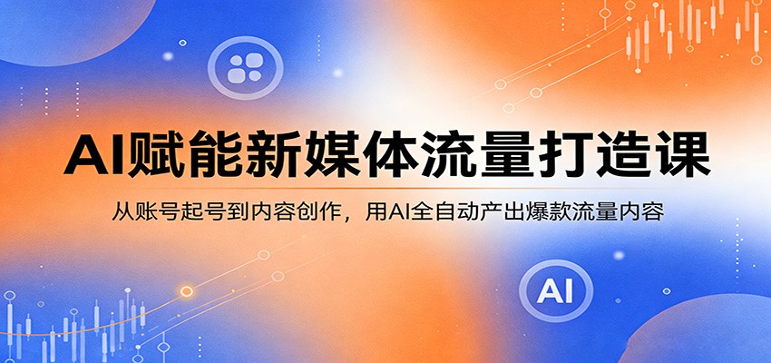 AI赋能新媒体流量打造课：从账号起号到内容创作，用AI全自动产出爆款流量内容-软件天堂-专注分享