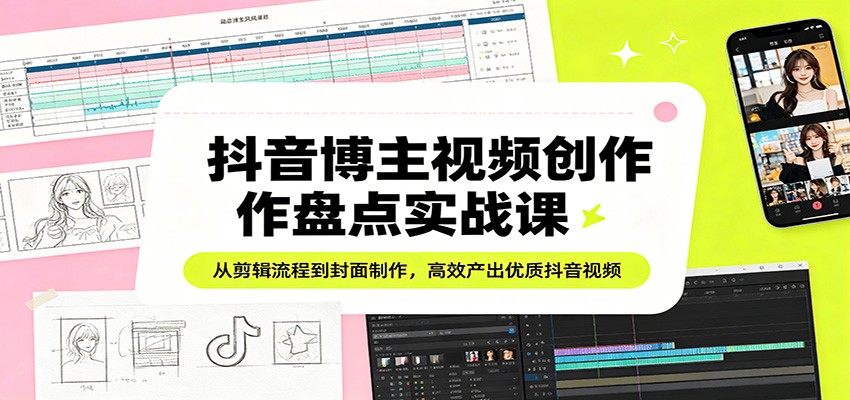 抖音博主视频创作盘点实战课：从剪辑流程到封面制作，高效产出优质抖音视频-软件天堂-专注分享