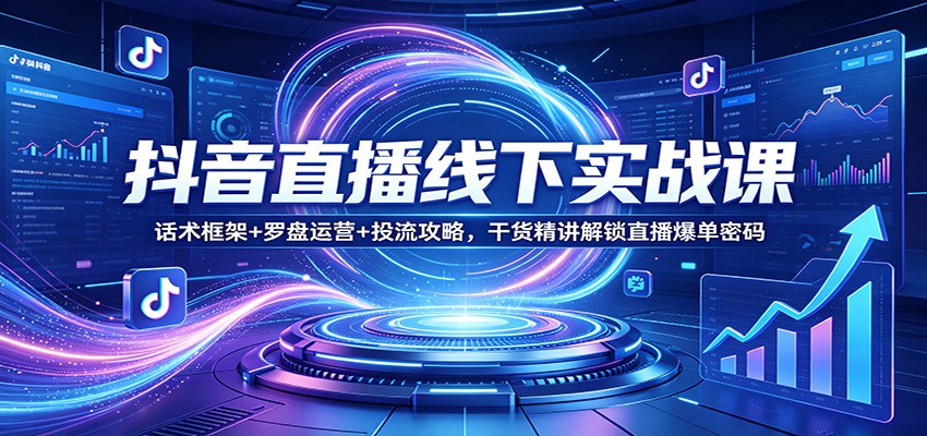 抖音直播线下实战课：话术框架+罗盘运营+投流攻略，干货精讲解锁直播爆单密码-软件天堂-专注分享